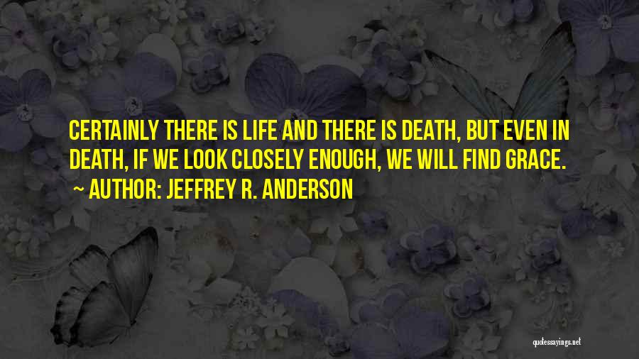 Jeffrey R. Anderson Quotes: Certainly There Is Life And There Is Death, But Even In Death, If We Look Closely Enough, We Will Find