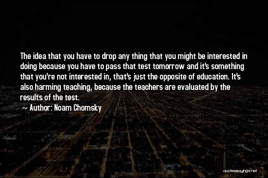 Noam Chomsky Quotes: The Idea That You Have To Drop Any Thing That You Might Be Interested In Doing Because You Have To