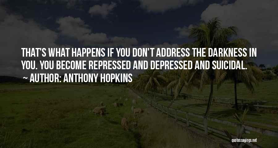 Anthony Hopkins Quotes: That's What Happens If You Don't Address The Darkness In You. You Become Repressed And Depressed And Suicidal.