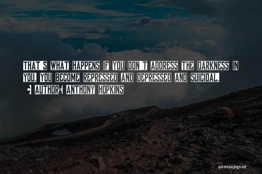 Anthony Hopkins Quotes: That's What Happens If You Don't Address The Darkness In You. You Become Repressed And Depressed And Suicidal.