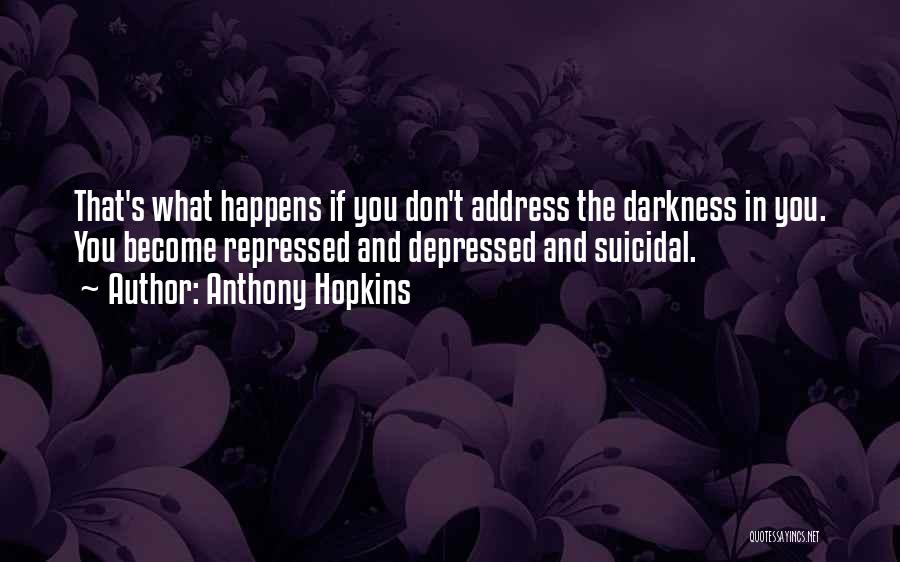 Anthony Hopkins Quotes: That's What Happens If You Don't Address The Darkness In You. You Become Repressed And Depressed And Suicidal.