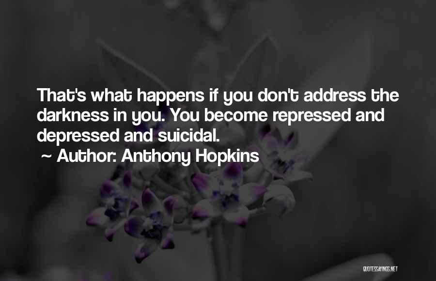 Anthony Hopkins Quotes: That's What Happens If You Don't Address The Darkness In You. You Become Repressed And Depressed And Suicidal.