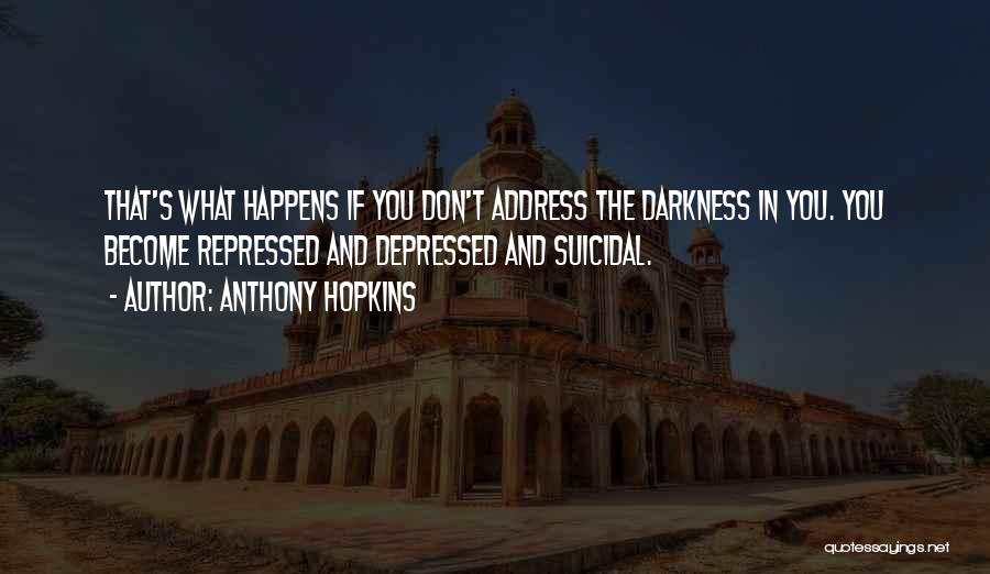 Anthony Hopkins Quotes: That's What Happens If You Don't Address The Darkness In You. You Become Repressed And Depressed And Suicidal.