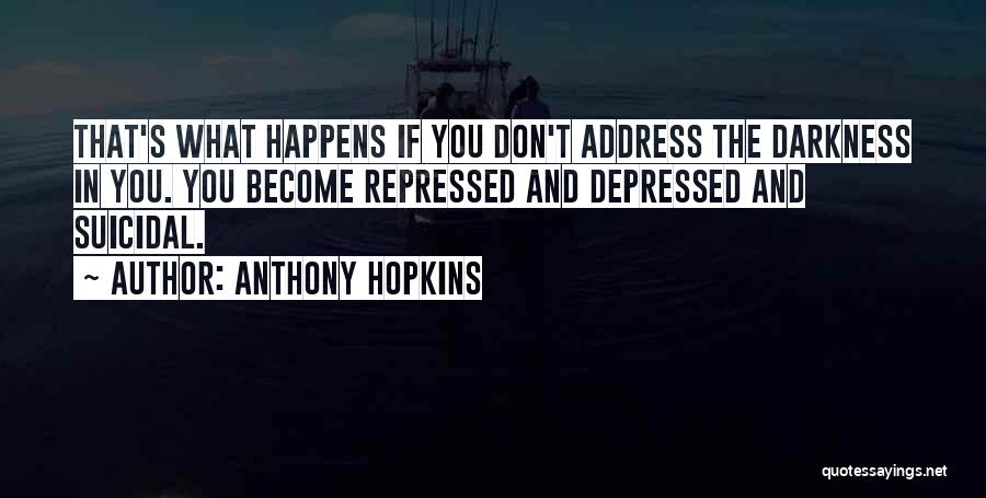 Anthony Hopkins Quotes: That's What Happens If You Don't Address The Darkness In You. You Become Repressed And Depressed And Suicidal.