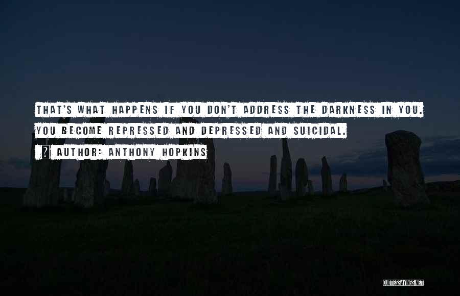 Anthony Hopkins Quotes: That's What Happens If You Don't Address The Darkness In You. You Become Repressed And Depressed And Suicidal.