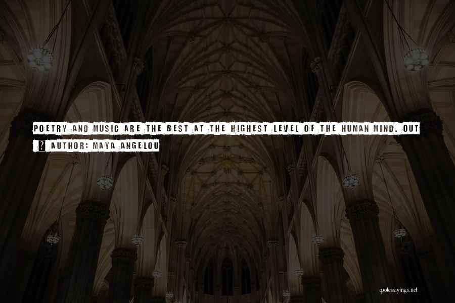 Maya Angelou Quotes: Poetry And Music Are The Best At The Highest Level Of The Human Mind. Out Of Poetry, Out Of Their