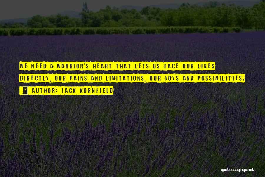 Jack Kornfield Quotes: We Need A Warrior's Heart That Lets Us Face Our Lives Directly, Our Pains And Limitations, Our Joys And Possibilities.