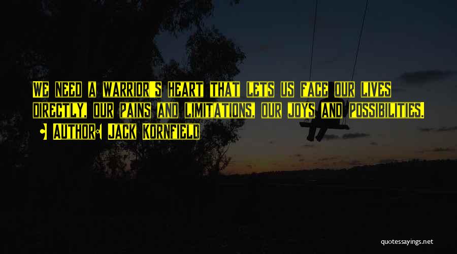 Jack Kornfield Quotes: We Need A Warrior's Heart That Lets Us Face Our Lives Directly, Our Pains And Limitations, Our Joys And Possibilities.