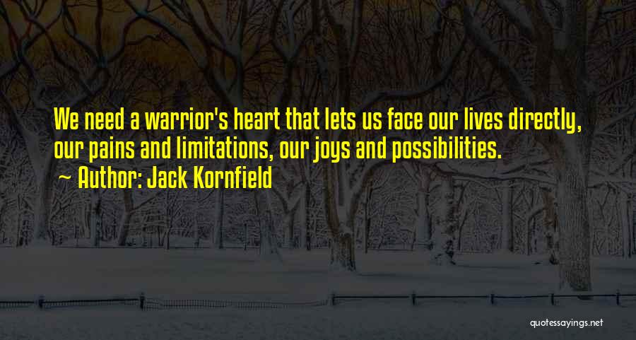 Jack Kornfield Quotes: We Need A Warrior's Heart That Lets Us Face Our Lives Directly, Our Pains And Limitations, Our Joys And Possibilities.