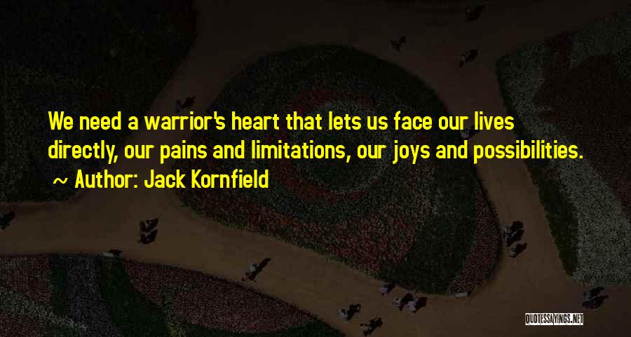 Jack Kornfield Quotes: We Need A Warrior's Heart That Lets Us Face Our Lives Directly, Our Pains And Limitations, Our Joys And Possibilities.