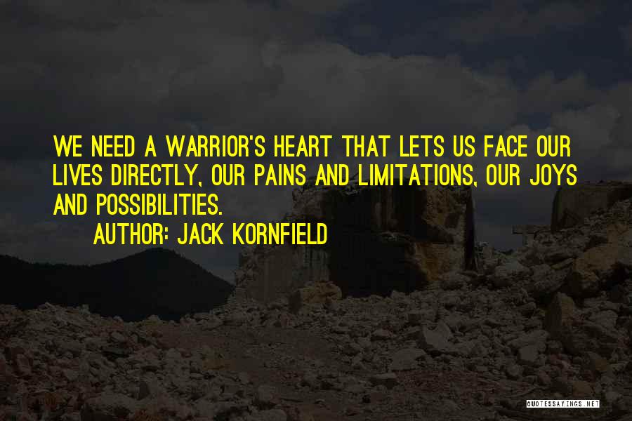 Jack Kornfield Quotes: We Need A Warrior's Heart That Lets Us Face Our Lives Directly, Our Pains And Limitations, Our Joys And Possibilities.