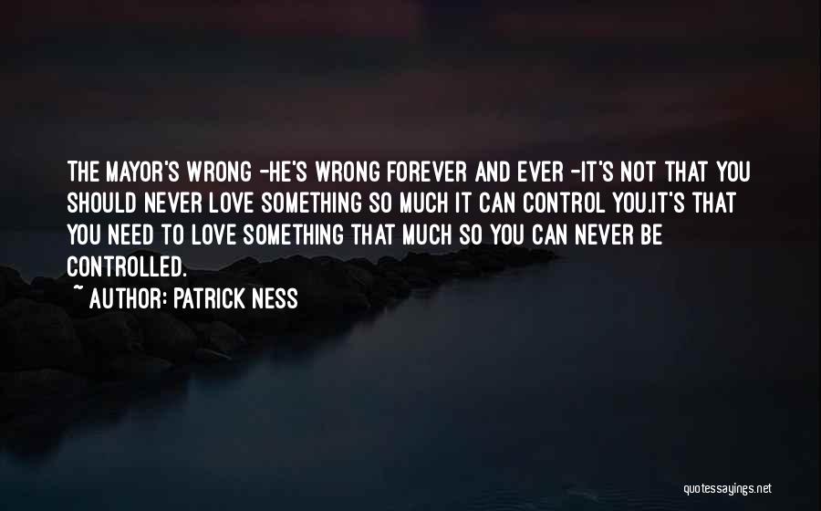 Patrick Ness Quotes: The Mayor's Wrong -he's Wrong Forever And Ever -it's Not That You Should Never Love Something So Much It Can