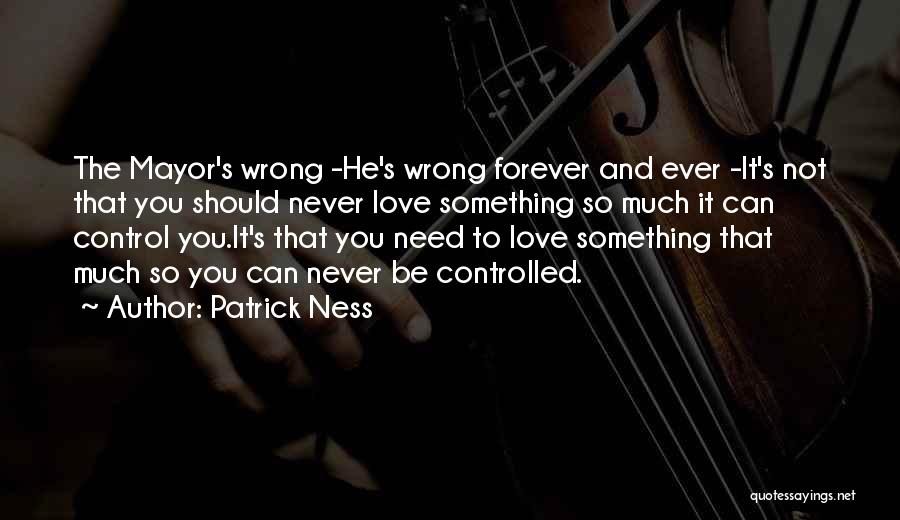 Patrick Ness Quotes: The Mayor's Wrong -he's Wrong Forever And Ever -it's Not That You Should Never Love Something So Much It Can