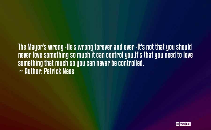 Patrick Ness Quotes: The Mayor's Wrong -he's Wrong Forever And Ever -it's Not That You Should Never Love Something So Much It Can