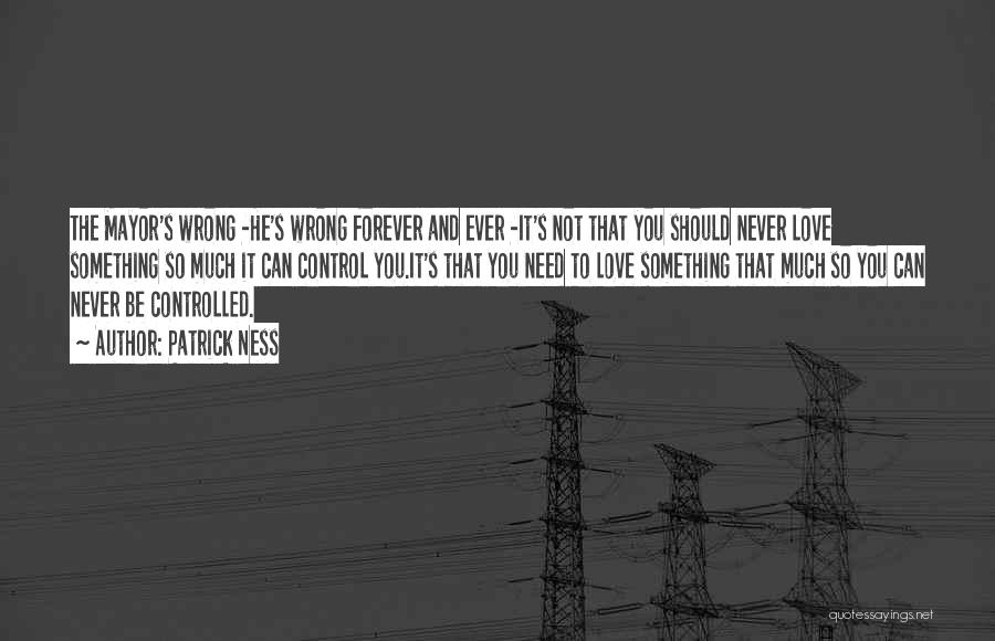 Patrick Ness Quotes: The Mayor's Wrong -he's Wrong Forever And Ever -it's Not That You Should Never Love Something So Much It Can