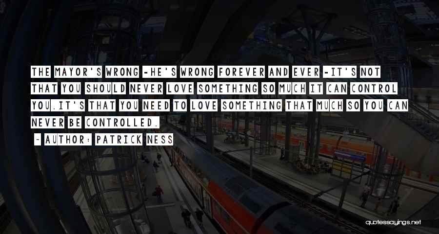 Patrick Ness Quotes: The Mayor's Wrong -he's Wrong Forever And Ever -it's Not That You Should Never Love Something So Much It Can