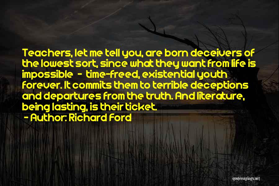 Richard Ford Quotes: Teachers, Let Me Tell You, Are Born Deceivers Of The Lowest Sort, Since What They Want From Life Is Impossible