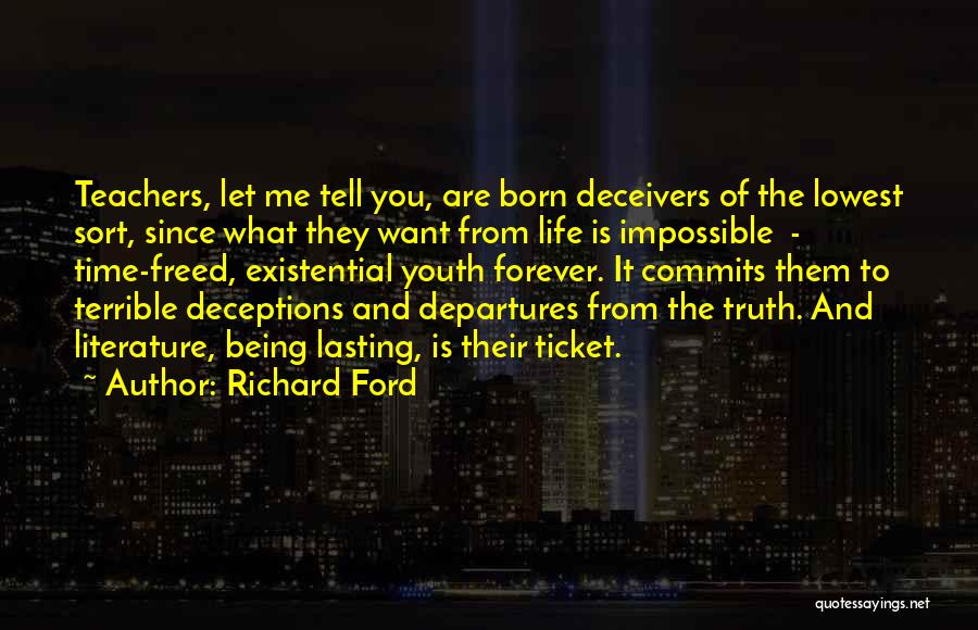 Richard Ford Quotes: Teachers, Let Me Tell You, Are Born Deceivers Of The Lowest Sort, Since What They Want From Life Is Impossible