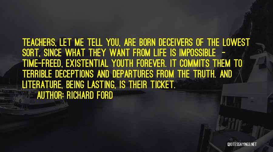 Richard Ford Quotes: Teachers, Let Me Tell You, Are Born Deceivers Of The Lowest Sort, Since What They Want From Life Is Impossible