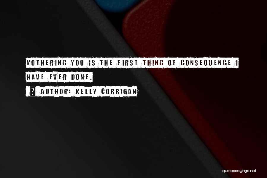 Kelly Corrigan Quotes: Mothering You Is The First Thing Of Consequence I Have Ever Done.