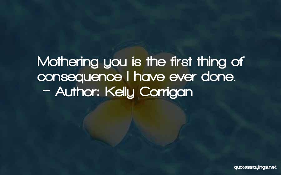 Kelly Corrigan Quotes: Mothering You Is The First Thing Of Consequence I Have Ever Done.