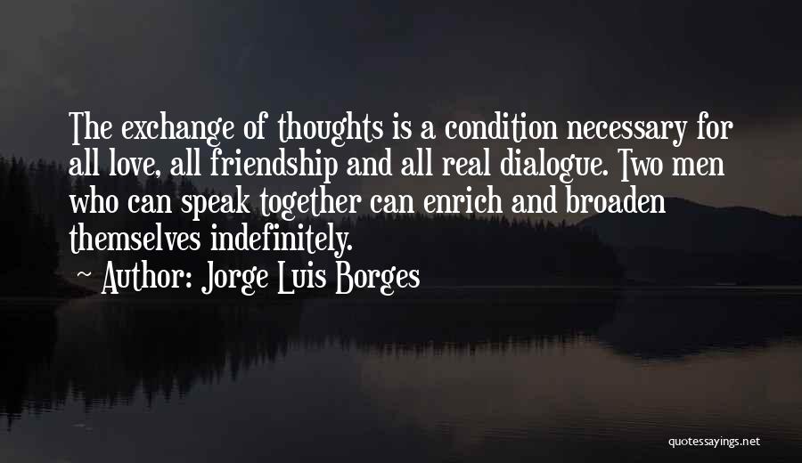 Jorge Luis Borges Quotes: The Exchange Of Thoughts Is A Condition Necessary For All Love, All Friendship And All Real Dialogue. Two Men Who