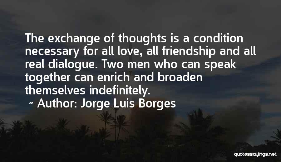 Jorge Luis Borges Quotes: The Exchange Of Thoughts Is A Condition Necessary For All Love, All Friendship And All Real Dialogue. Two Men Who