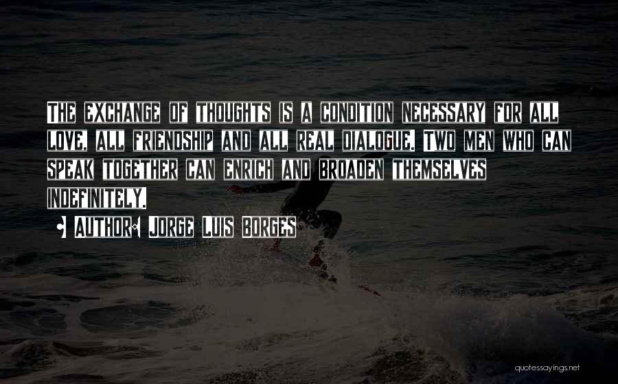 Jorge Luis Borges Quotes: The Exchange Of Thoughts Is A Condition Necessary For All Love, All Friendship And All Real Dialogue. Two Men Who