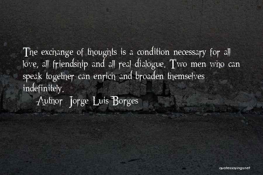 Jorge Luis Borges Quotes: The Exchange Of Thoughts Is A Condition Necessary For All Love, All Friendship And All Real Dialogue. Two Men Who