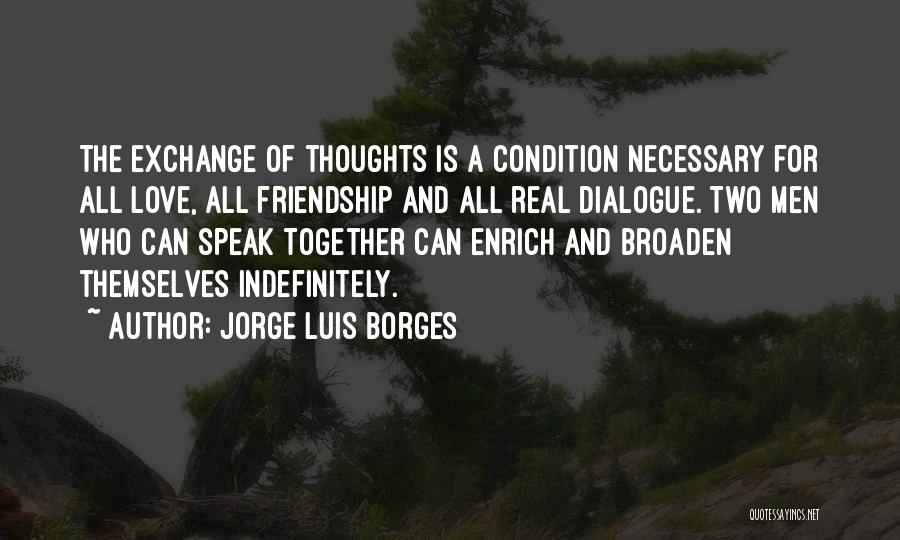 Jorge Luis Borges Quotes: The Exchange Of Thoughts Is A Condition Necessary For All Love, All Friendship And All Real Dialogue. Two Men Who