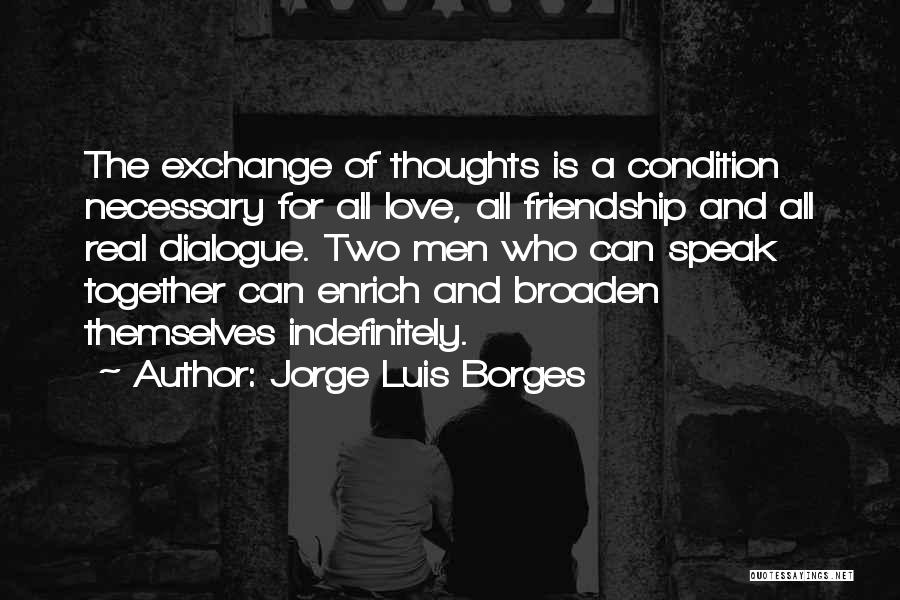 Jorge Luis Borges Quotes: The Exchange Of Thoughts Is A Condition Necessary For All Love, All Friendship And All Real Dialogue. Two Men Who