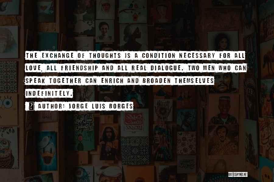 Jorge Luis Borges Quotes: The Exchange Of Thoughts Is A Condition Necessary For All Love, All Friendship And All Real Dialogue. Two Men Who