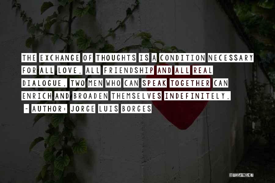 Jorge Luis Borges Quotes: The Exchange Of Thoughts Is A Condition Necessary For All Love, All Friendship And All Real Dialogue. Two Men Who