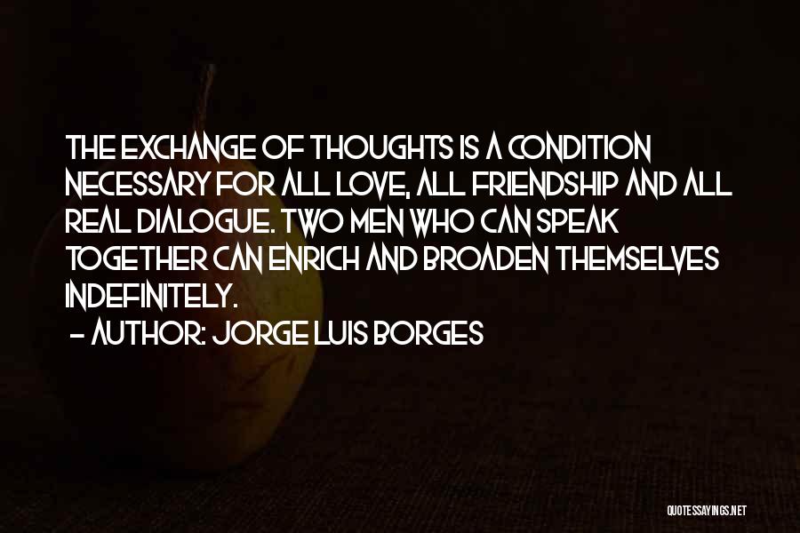 Jorge Luis Borges Quotes: The Exchange Of Thoughts Is A Condition Necessary For All Love, All Friendship And All Real Dialogue. Two Men Who