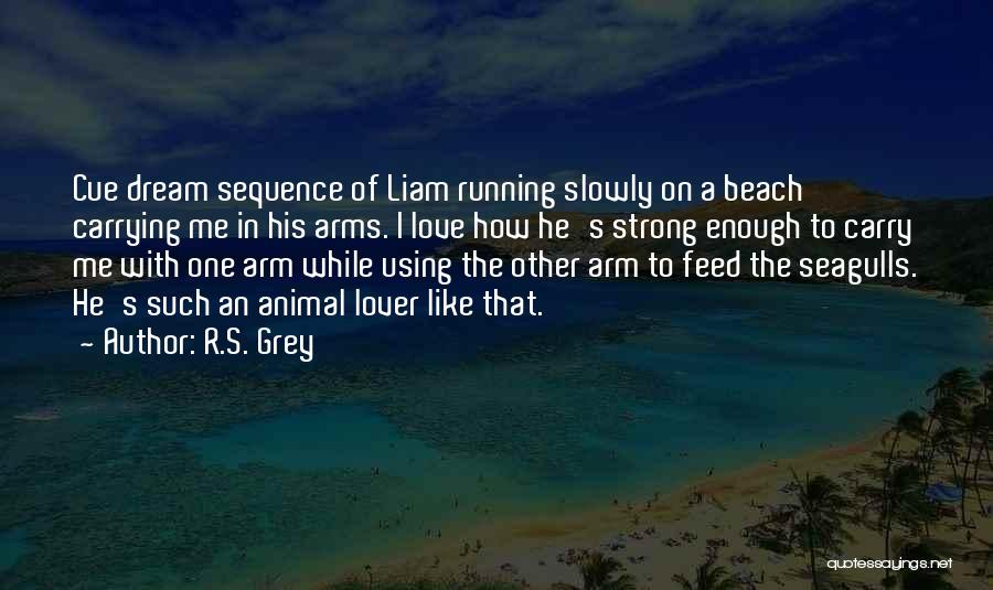 R.S. Grey Quotes: Cue Dream Sequence Of Liam Running Slowly On A Beach Carrying Me In His Arms. I Love How He's Strong