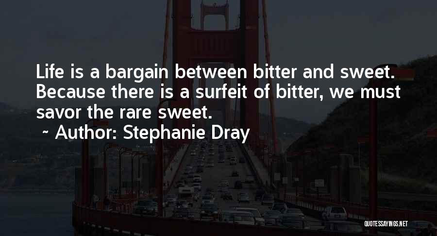 Stephanie Dray Quotes: Life Is A Bargain Between Bitter And Sweet. Because There Is A Surfeit Of Bitter, We Must Savor The Rare
