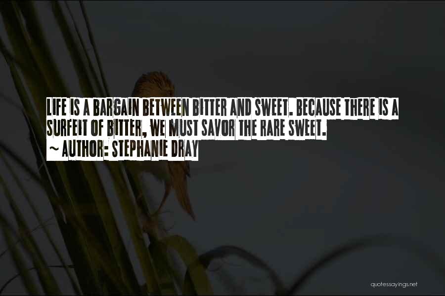 Stephanie Dray Quotes: Life Is A Bargain Between Bitter And Sweet. Because There Is A Surfeit Of Bitter, We Must Savor The Rare
