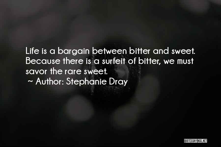 Stephanie Dray Quotes: Life Is A Bargain Between Bitter And Sweet. Because There Is A Surfeit Of Bitter, We Must Savor The Rare