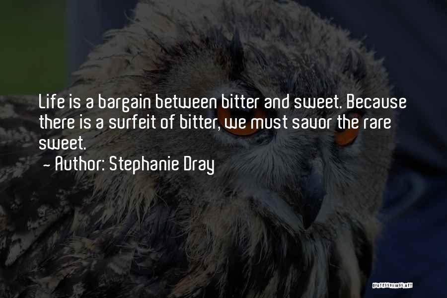 Stephanie Dray Quotes: Life Is A Bargain Between Bitter And Sweet. Because There Is A Surfeit Of Bitter, We Must Savor The Rare