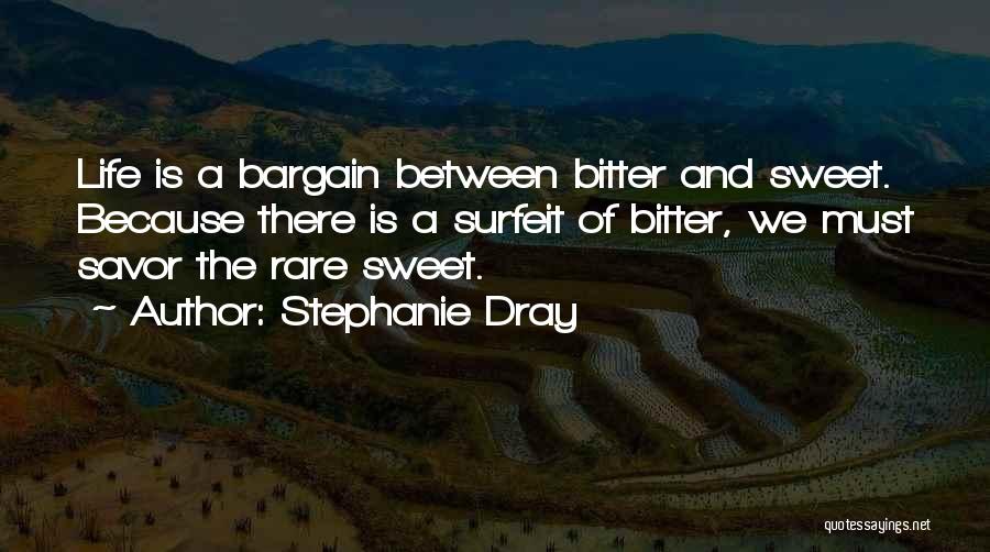 Stephanie Dray Quotes: Life Is A Bargain Between Bitter And Sweet. Because There Is A Surfeit Of Bitter, We Must Savor The Rare