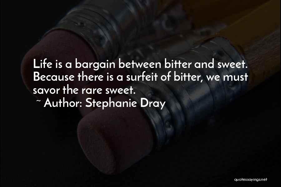 Stephanie Dray Quotes: Life Is A Bargain Between Bitter And Sweet. Because There Is A Surfeit Of Bitter, We Must Savor The Rare