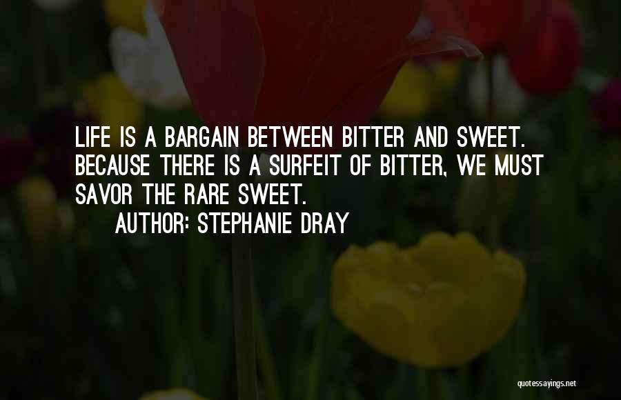 Stephanie Dray Quotes: Life Is A Bargain Between Bitter And Sweet. Because There Is A Surfeit Of Bitter, We Must Savor The Rare