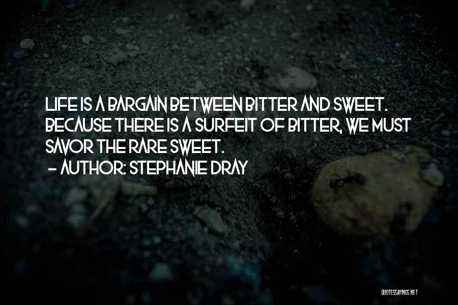 Stephanie Dray Quotes: Life Is A Bargain Between Bitter And Sweet. Because There Is A Surfeit Of Bitter, We Must Savor The Rare