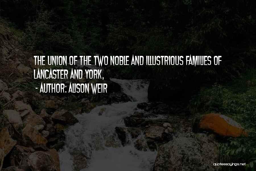 Alison Weir Quotes: The Union Of The Two Noble And Illustrious Families Of Lancaster And York,