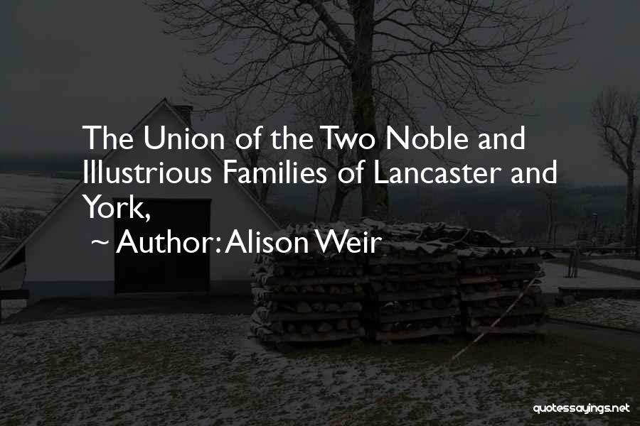 Alison Weir Quotes: The Union Of The Two Noble And Illustrious Families Of Lancaster And York,