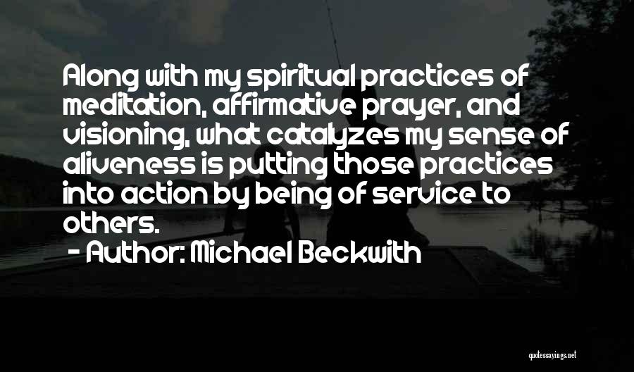 Michael Beckwith Quotes: Along With My Spiritual Practices Of Meditation, Affirmative Prayer, And Visioning, What Catalyzes My Sense Of Aliveness Is Putting Those