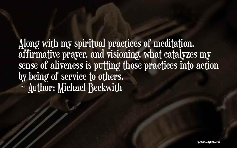 Michael Beckwith Quotes: Along With My Spiritual Practices Of Meditation, Affirmative Prayer, And Visioning, What Catalyzes My Sense Of Aliveness Is Putting Those