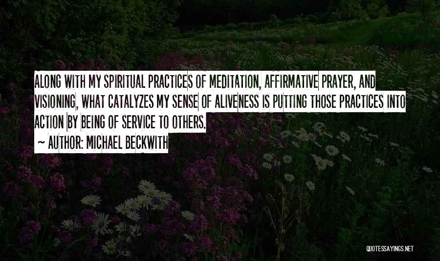 Michael Beckwith Quotes: Along With My Spiritual Practices Of Meditation, Affirmative Prayer, And Visioning, What Catalyzes My Sense Of Aliveness Is Putting Those