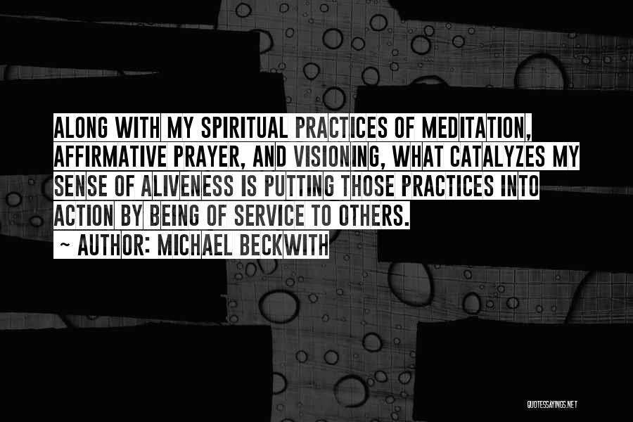 Michael Beckwith Quotes: Along With My Spiritual Practices Of Meditation, Affirmative Prayer, And Visioning, What Catalyzes My Sense Of Aliveness Is Putting Those