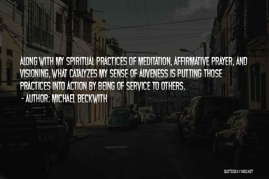 Michael Beckwith Quotes: Along With My Spiritual Practices Of Meditation, Affirmative Prayer, And Visioning, What Catalyzes My Sense Of Aliveness Is Putting Those